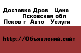 Доставка Дров › Цена ­ 1 000 - Псковская обл., Псков г. Авто » Услуги   
